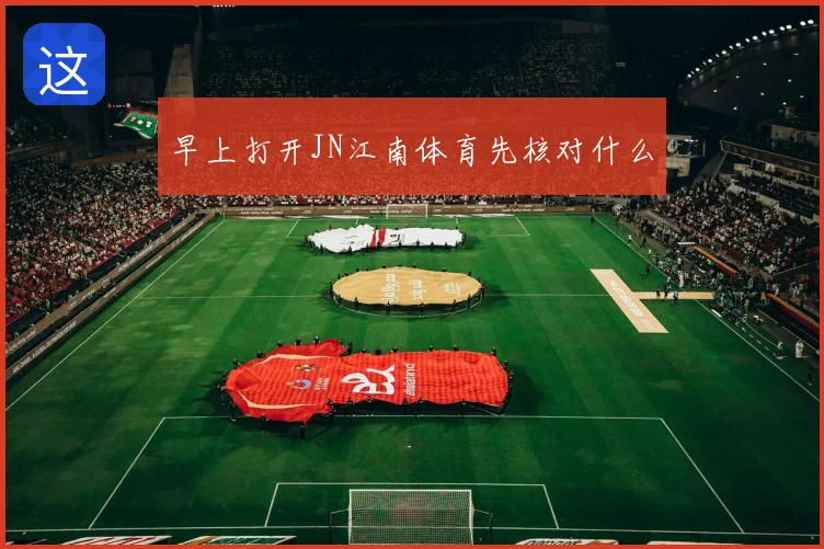 早上打开JN江南体育先核对什么