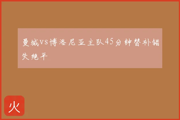 曼城vs博洛尼亚主队45分钟替补错失绝平