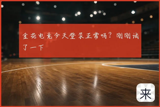 金花电竞今天登录正常吗？刚刚试了一下